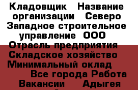 Кладовщик › Название организации ­ Северо-Западное строительное управление, ООО › Отрасль предприятия ­ Складское хозяйство › Минимальный оклад ­ 40 000 - Все города Работа » Вакансии   . Адыгея респ.,Адыгейск г.